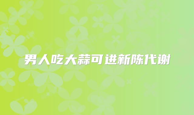 男人吃大蒜可进新陈代谢