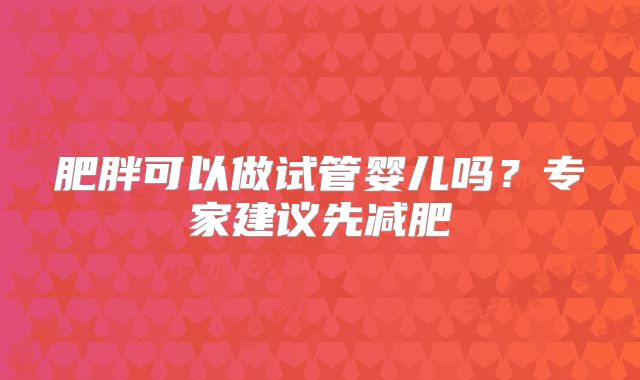 肥胖可以做试管婴儿吗?专家建议先减肥