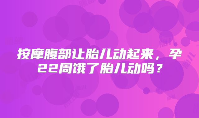 按摩腹部让胎儿动起来,孕22周饿了胎儿动吗?