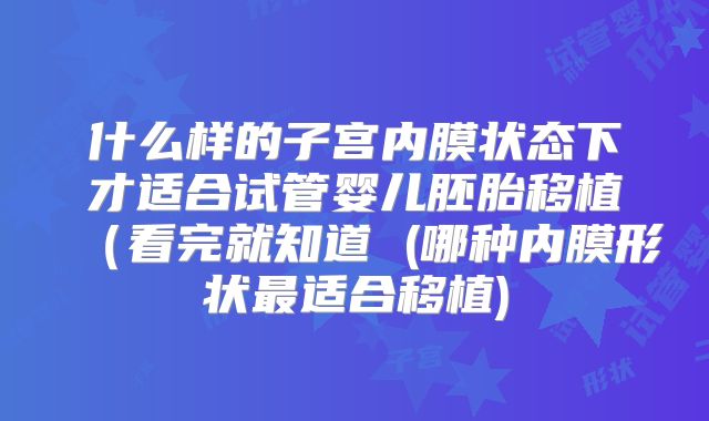 什么样的子宫内膜状态下才适合试管婴儿胚胎移植(看完就知道 (哪种内膜形状最适合移植)