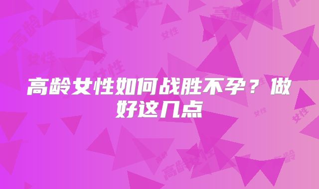 高龄女性如何战胜不孕?做好这几点