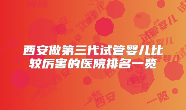 西安做第三代试管婴儿比较厉害的医院排名一览