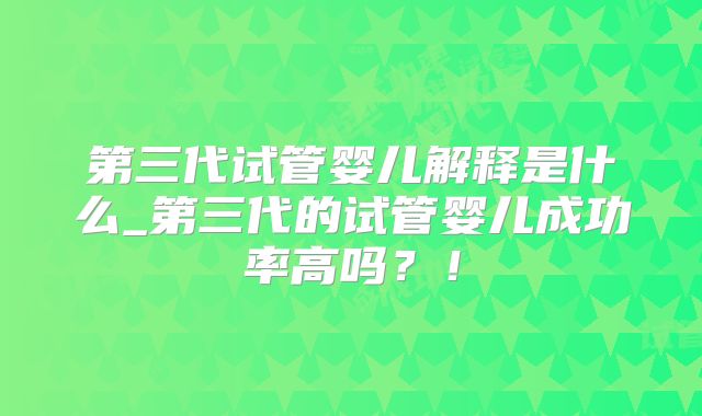 第三代试管婴儿解释是什么_第三代的试管婴儿成功率高吗？！