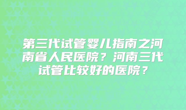 第三代试管婴儿指南之河南省人民医院？河南三代试管比较好的医院？
