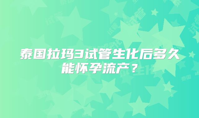 泰国拉玛3试管生化后多久能怀孕流产？