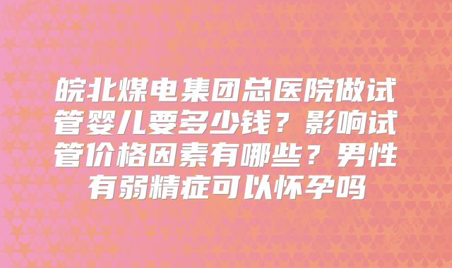皖北煤电集团总医院做试管婴儿要多少钱?影响试管价格因素有哪些?男性有弱精症可以怀孕吗