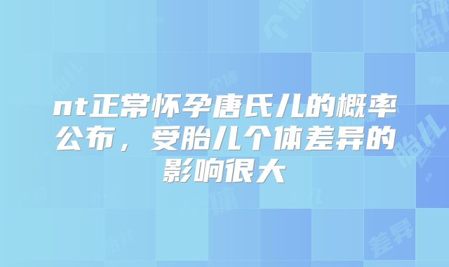 nt正常怀孕唐氏儿的概率公布，受胎儿个体差异的影响很大
