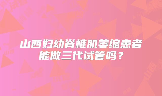 山西妇幼脊椎肌萎缩患者能做三代试管吗?