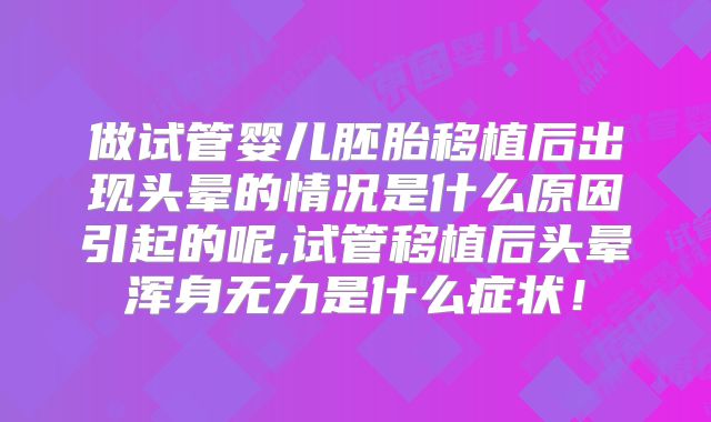 做试管婴儿胚胎移植后出现头晕的情况是什么原因引起的呢,试管移植后头晕浑身无力是什么症状！