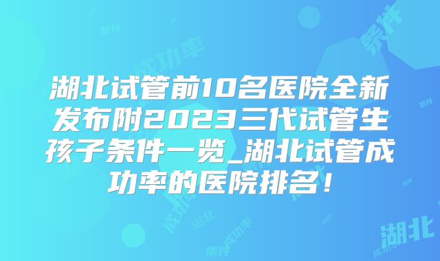 湖北试管前10名医院全新发布附2023三代试管生孩子条件一览_湖北试管成功率的医院排名！