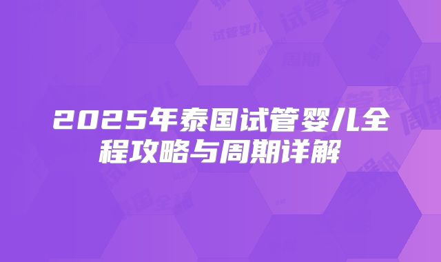 2025年泰国试管婴儿全程攻略与周期详解