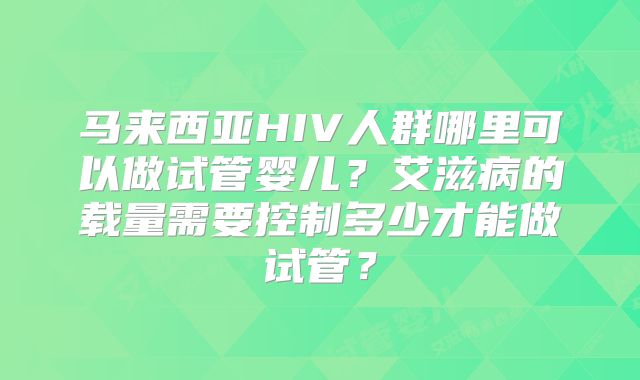 马来西亚HIV人群哪里可以做试管婴儿?艾滋病的载量需要控制多少才能做试管?