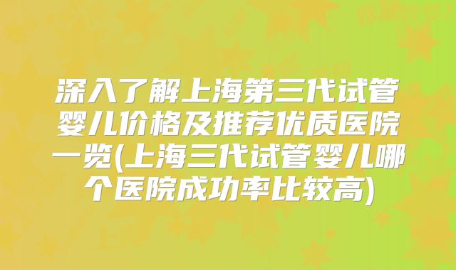 深入了解上海第三代试管婴儿价格及推荐优质医院一览(上海三代试管婴儿哪个医院成功率比较高)
