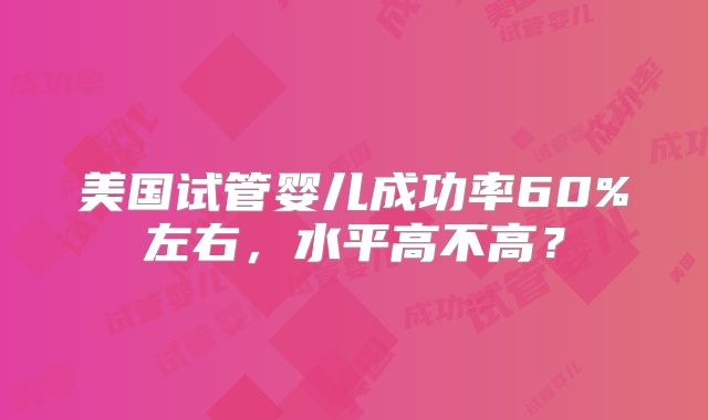 美国试管婴儿成功率60%左右，水平高不高？