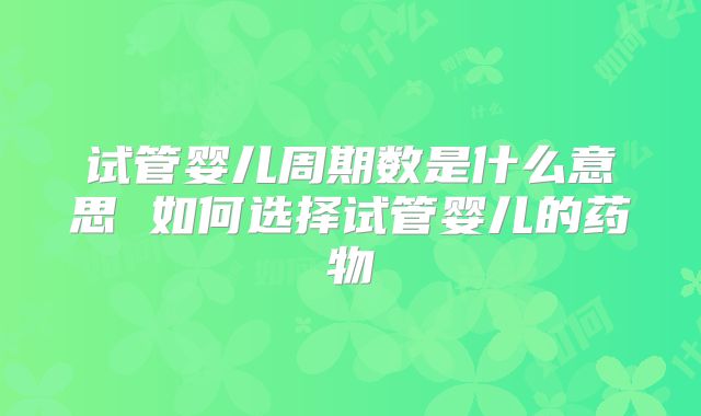 试管婴儿周期数是什么意思 如何选择试管婴儿的药物