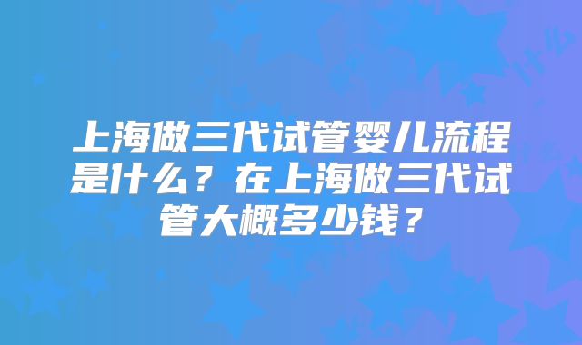 上海做三代试管婴儿流程是什么？在上海做三代试管大概多少钱？