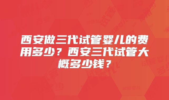 西安做三代试管婴儿的费用多少？西安三代试管大概多少钱？