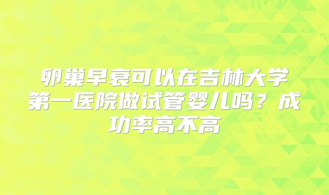 卵巢早衰可以在吉林大学第一医院做试管婴儿吗？成功率高不高