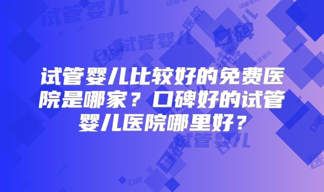 试管婴儿比较好的免费医院是哪家?口碑好的试管婴儿医院哪里好?
