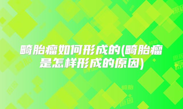 畸胎瘤如何形成的(畸胎瘤是怎样形成的原因)
