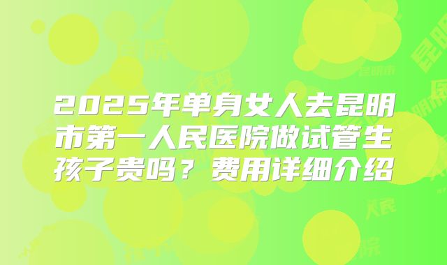 2025年单身女人去昆明市第一人民医院做试管生孩子贵吗？费用详细介绍