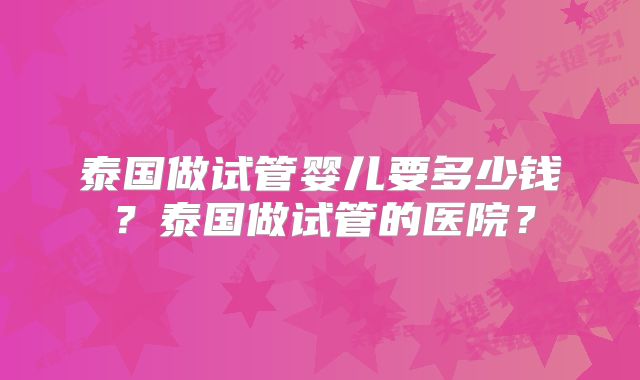 泰国做试管婴儿要多少钱？泰国做试管的医院？