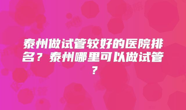 泰州做试管较好的医院排名？泰州哪里可以做试管？