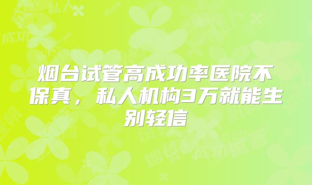 烟台试管高成功率医院不保真,私人机构3万就能生别轻信
