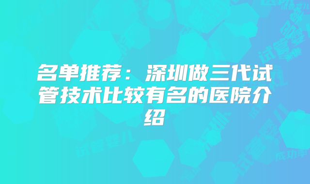 名单推荐：深圳做三代试管技术比较有名的医院介绍