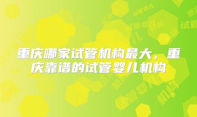 重庆哪家试管机构最大，重庆靠谱的试管婴儿机构