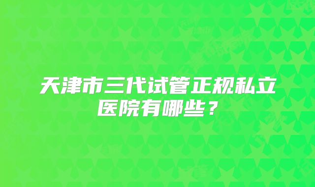 天津市三代试管正规私立医院有哪些？