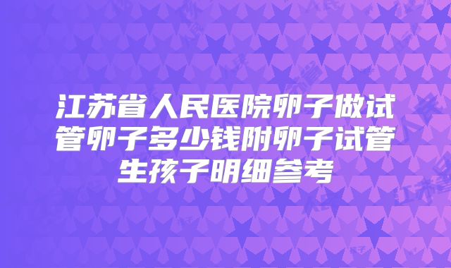 江苏省人民医院卵子做试管卵子多少钱附卵子试管生孩子明细参考