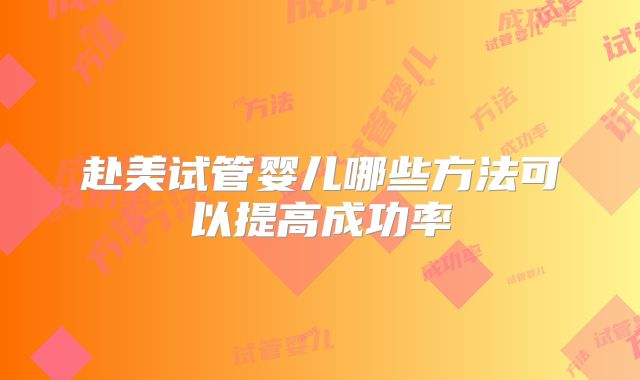 赴美试管婴儿哪些方法可以提高成功率