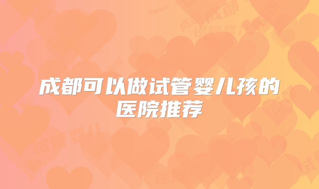 成都可以做试管婴儿孩的医院推荐