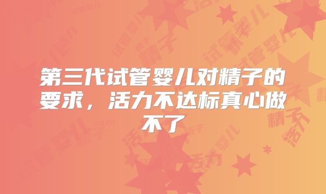 第三代试管婴儿对精子的要求，活力不达标真心做不了