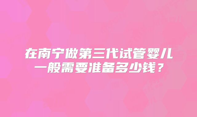 在南宁做第三代试管婴儿一般需要准备多少钱？