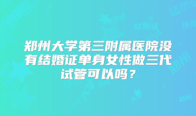 郑州大学第三附属医院没有结婚证单身女性做三代试管可以吗？