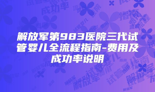 解放军第983医院三代试管婴儿全流程指南-费用及成功率说明