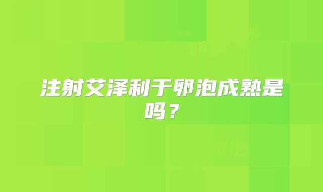 注射艾泽利于卵泡成熟是吗？