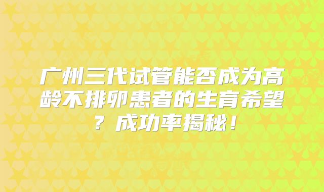 广州三代试管能否成为高龄不排卵患者的生育希望?成功率揭秘!