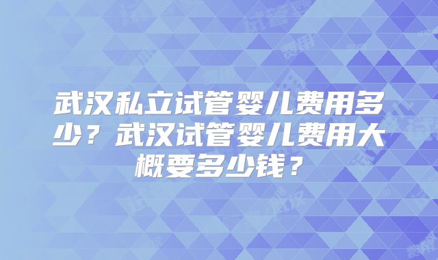 武汉私立试管婴儿费用多少？武汉试管婴儿费用大概要多少钱？