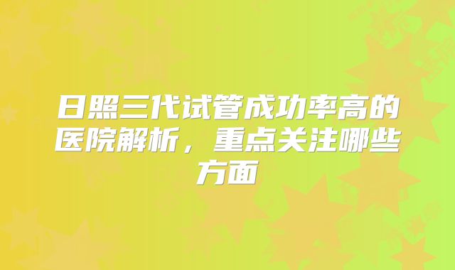 日照三代试管成功率高的医院解析,重点关注哪些方面