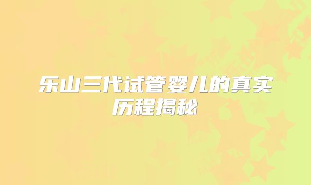 乐山三代试管婴儿的真实历程揭秘