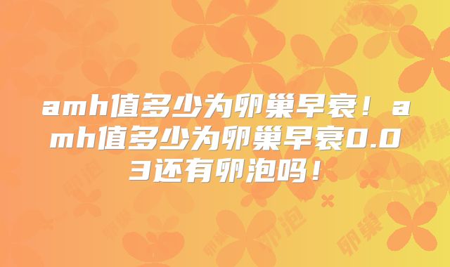 amh值多少为卵巢早衰!amh值多少为卵巢早衰0.03还有卵泡吗!