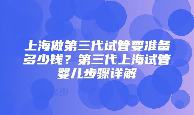 上海做第三代试管要准备多少钱？第三代上海试管婴儿步骤详解