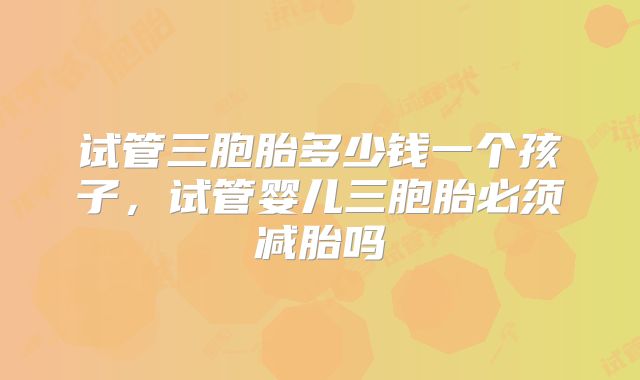 试管三胞胎多少钱一个孩子，试管婴儿三胞胎必须减胎吗