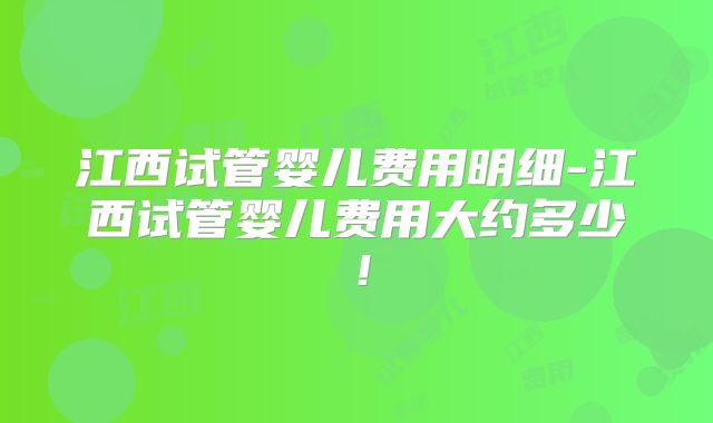 江西试管婴儿费用明细-江西试管婴儿费用大约多少！