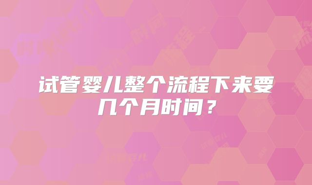 试管婴儿整个流程下来要几个月时间？