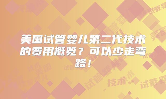 美国试管婴儿第二代技术的费用概览?可以少走弯路!