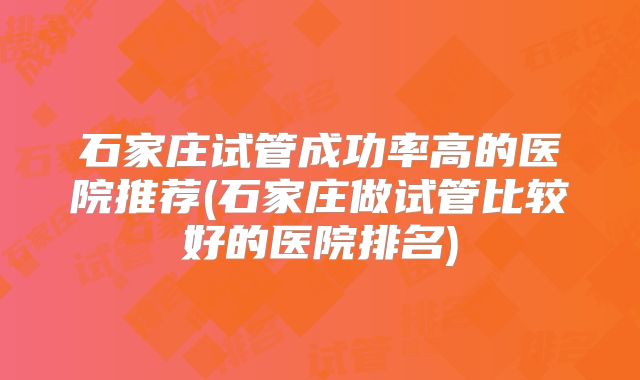 石家庄试管成功率高的医院推荐(石家庄做试管比较好的医院排名)